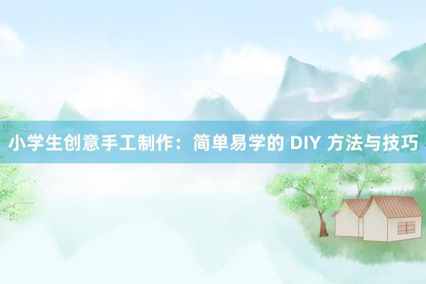 小学生创意手工制作：简单易学的 DIY 方法与技巧