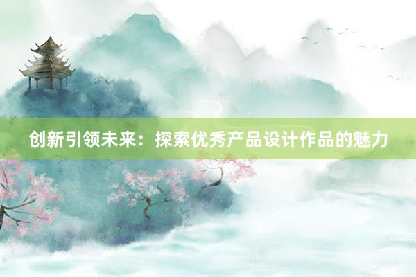 创新引领未来：探索优秀产品设计作品的魅力